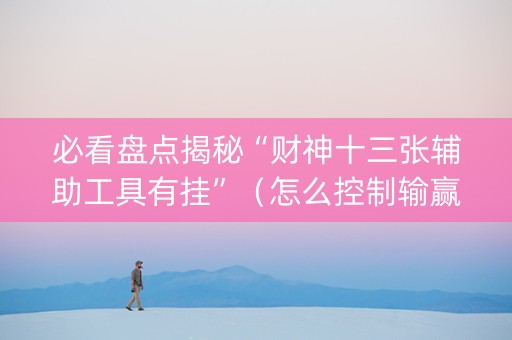 必看盘点揭秘“财神十三张辅助工具有挂”（怎么控制输赢)
