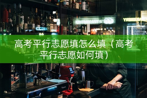 高考平行志愿填怎么填（高考平行志愿如何填）