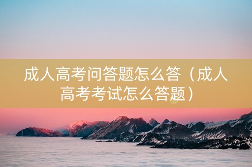 成人高考问答题怎么答（成人高考考试怎么答题）