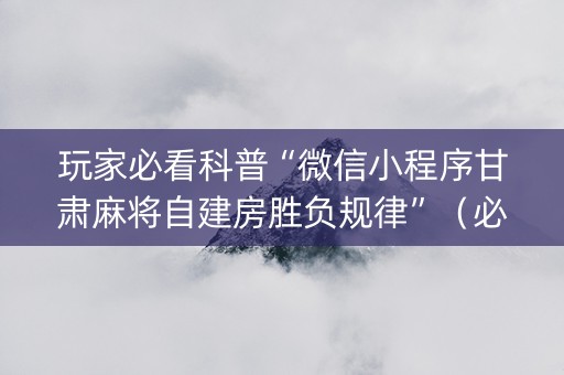 玩家必看科普“微信小程序甘肃麻将自建房胜负规律”（必赢神器辅助器)