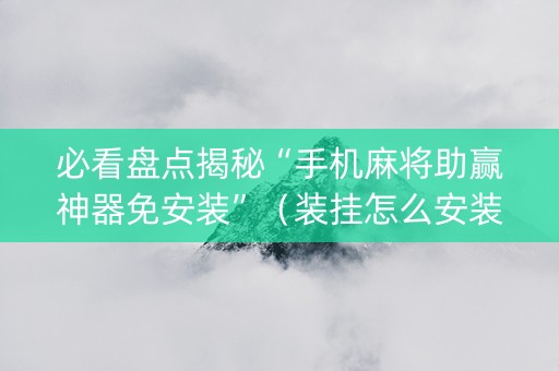 必看盘点揭秘“手机麻将助赢神器免安装”（装挂怎么安装)