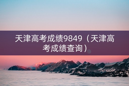 天津高考成绩9849（天津高考成绩查询）