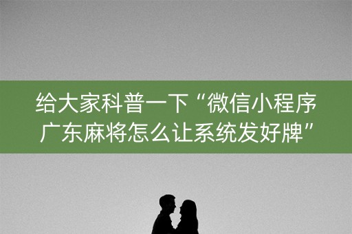 给大家科普一下“微信小程序广东麻将怎么让系统发好牌”（怎么能调好牌)