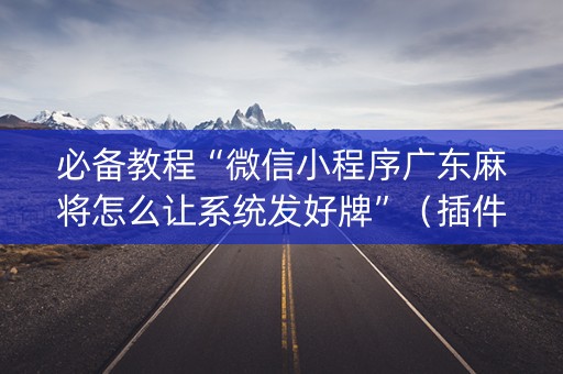 必备教程“微信小程序广东麻将怎么让系统发好牌”（插件开挂免费AI)