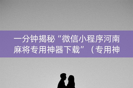 一分钟揭秘“微信小程序河南麻将专用神器下载”（专用神器)