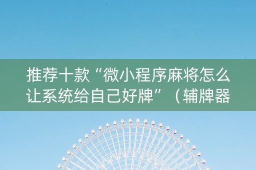 推荐十款“微小程序麻将怎么让系统给自己好牌”（辅牌器插件购买)