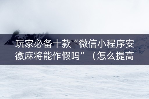 玩家必备十款“微信小程序安徽麻将能作假吗”（怎么提高胜率)