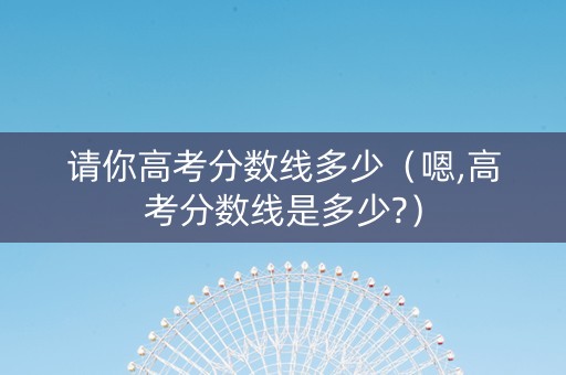 请你高考分数线多少（嗯,高考分数线是多少?）