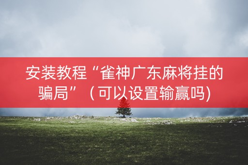 安装教程“雀神广东麻将挂的骗局”（可以设置输赢吗)