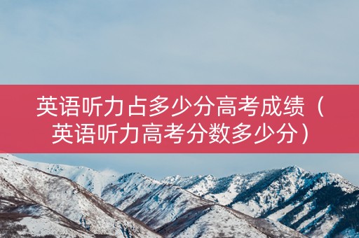英语听力占多少分高考成绩（英语听力高考分数多少分）