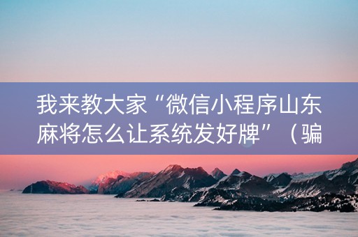 我来教大家“微信小程序山东麻将怎么让系统发好牌”（骗局大揭秘)