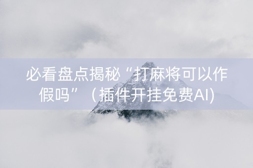 必看盘点揭秘“打麻将可以作假吗”（插件开挂免费AI)