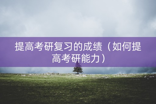 提高考研复习的成绩（如何提高考研能力）