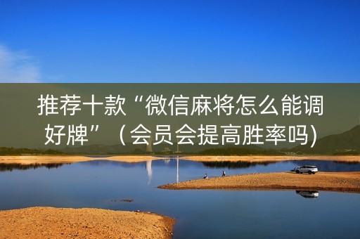 推荐十款“微信麻将怎么能调好牌”（会员会提高胜率吗)