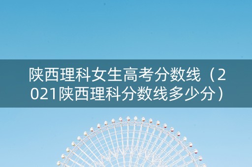陕西理科女生高考分数线（2021陕西理科分数线多少分）