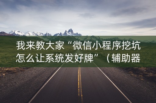 我来教大家“微信小程序挖坑怎么让系统发好牌”（辅助器插件)