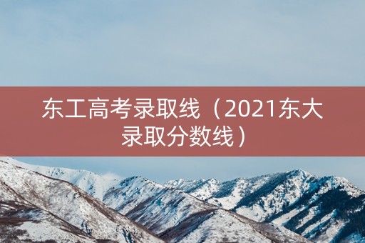 东工高考录取线（2021东大录取分数线）