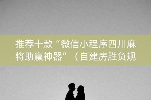 推荐十款“微信小程序四川麻将助赢神器”（自建房胜负规律)