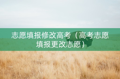 志愿填报修改高考（高考志愿填报更改志愿）