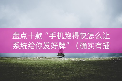 盘点十款“手机跑得快怎么让系统给你发好牌”（确实有插件吗)