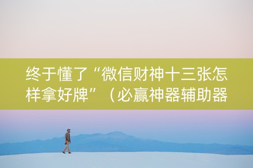终于懂了“微信财神十三张怎样拿好牌”（必赢神器辅助器)