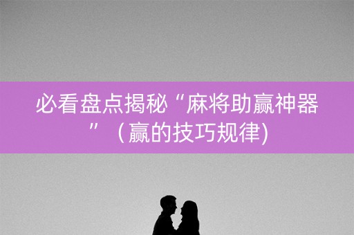 必看盘点揭秘“麻将助赢神器”（赢的技巧规律)