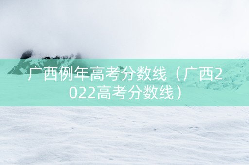 广西例年高考分数线（广西2022高考分数线）
