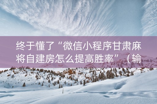 终于懂了“微信小程序甘肃麻将自建房怎么提高胜率”（输赢跟id号有关系吗)