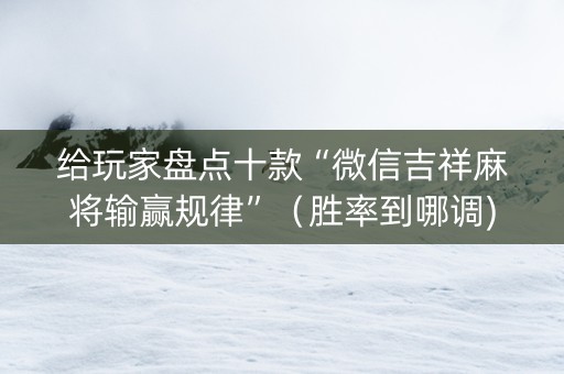 给玩家盘点十款“微信吉祥麻将输赢规律”（胜率到哪调)