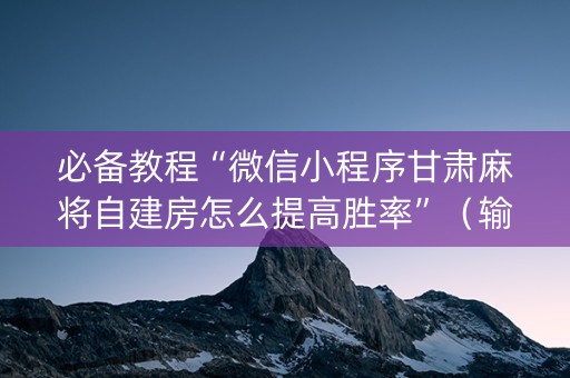 必备教程“微信小程序甘肃麻将自建房怎么提高胜率”（输赢规律)