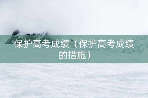 保护高考成绩（保护高考成绩的措施）