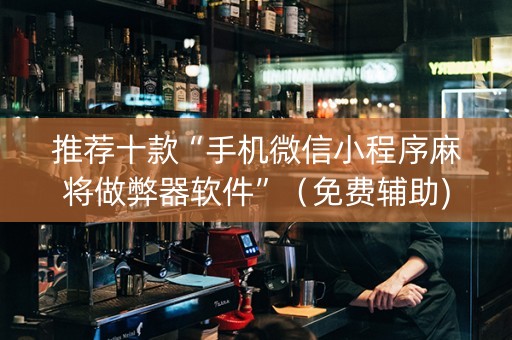 推荐十款“手机微信小程序麻将做弊器软件”（免费辅助)