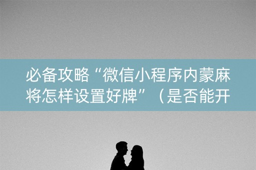 必备攻略“微信小程序内蒙麻将怎样设置好牌”（是否能开挂)