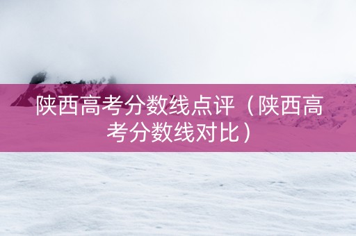 陕西高考分数线点评（陕西高考分数线对比）