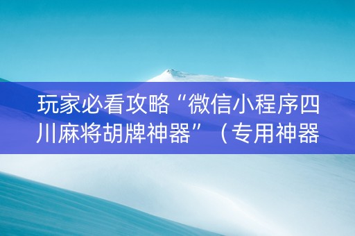玩家必看攻略“微信小程序四川麻将胡牌神器”（专用神器下载)