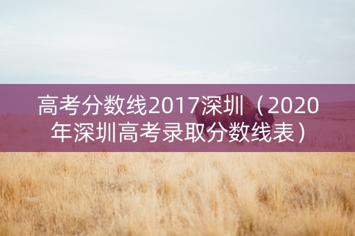 高考分数线2017深圳（2020年深圳高考录取分数线表）
