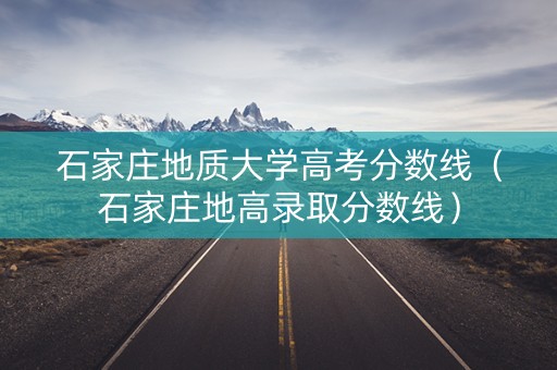 石家庄地质大学高考分数线（石家庄地高录取分数线）