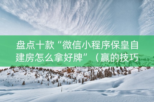 盘点十款“微信小程序保皇自建房怎么拿好牌”（赢的技巧规律)