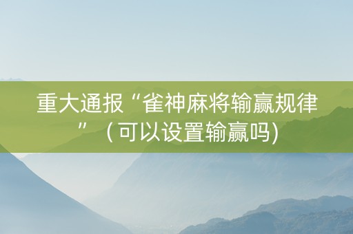 重大通报“雀神麻将输赢规律”（可以设置输赢吗)