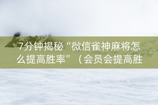 7分钟揭秘“微信雀神麻将怎么提高胜率”（会员会提高胜率吗)