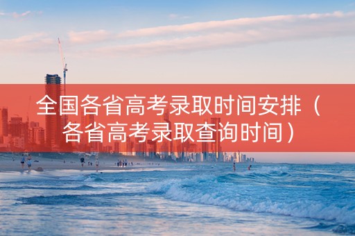 全国各省高考录取时间安排（各省高考录取查询时间）