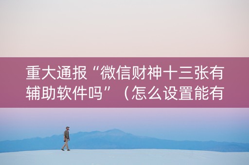 重大通报“微信财神十三张有辅助软件吗”（怎么设置能有好牌)