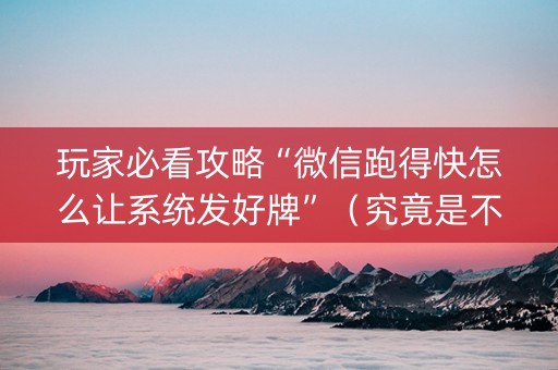 玩家必看攻略“微信跑得快怎么让系统发好牌”（究竟是不是有挂)