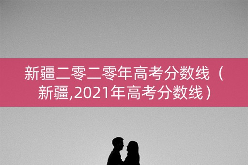 新疆二零二零年高考分数线（新疆,2021年高考分数线）