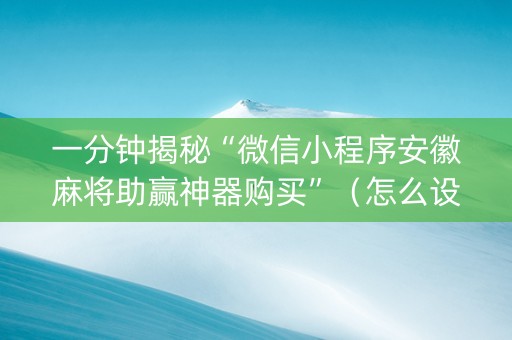一分钟揭秘“微信小程序安徽麻将助赢神器购买”（怎么设置才能赢)