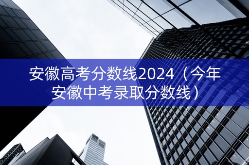 安徽高考分数线2024（今年安徽中考录取分数线）