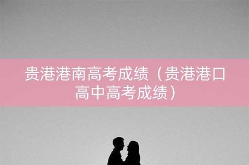 贵港港南高考成绩（贵港港口高中高考成绩）