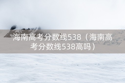 海南高考分数线538（海南高考分数线538高吗）