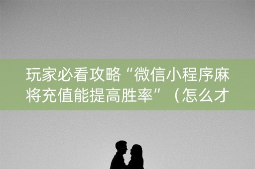 玩家必看攻略“微信小程序麻将充值能提高胜率”（怎么才会赢)