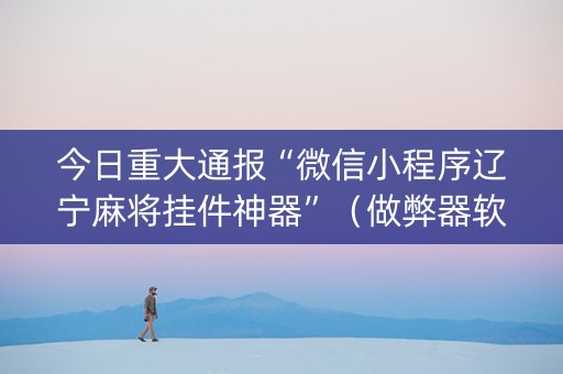今日重大通报“微信小程序辽宁麻将挂件神器”（做弊器软件下载)